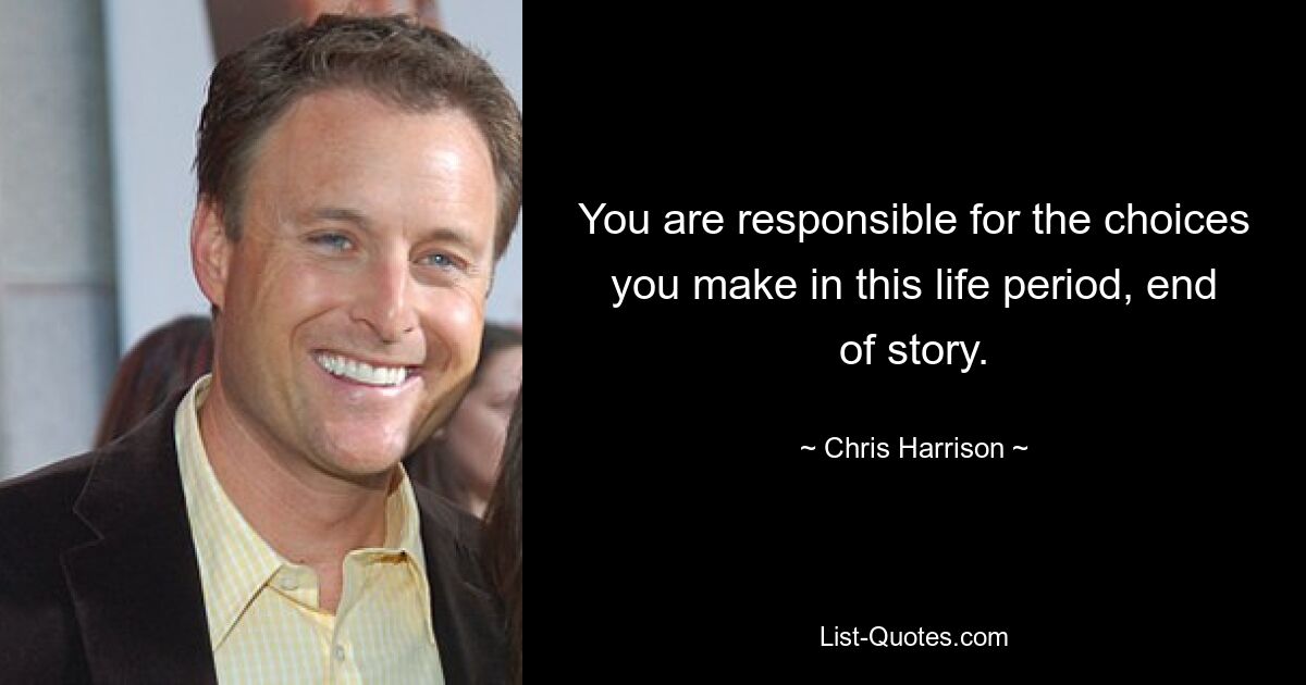 You are responsible for the choices you make in this life period, end of story. — © Chris Harrison