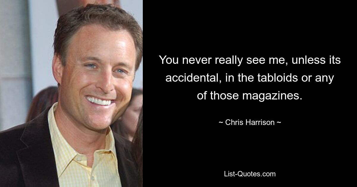 You never really see me, unless its accidental, in the tabloids or any of those magazines. — © Chris Harrison