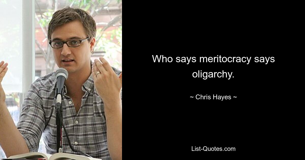 Who says meritocracy says oligarchy. — © Chris Hayes