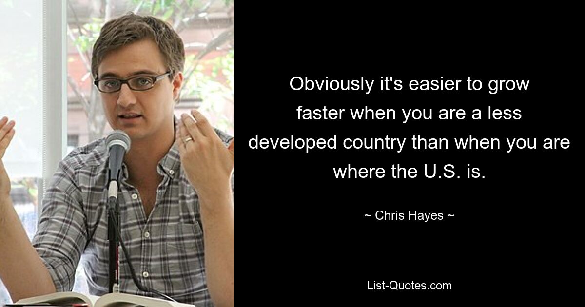 Obviously it's easier to grow faster when you are a less developed country than when you are where the U.S. is. — © Chris Hayes