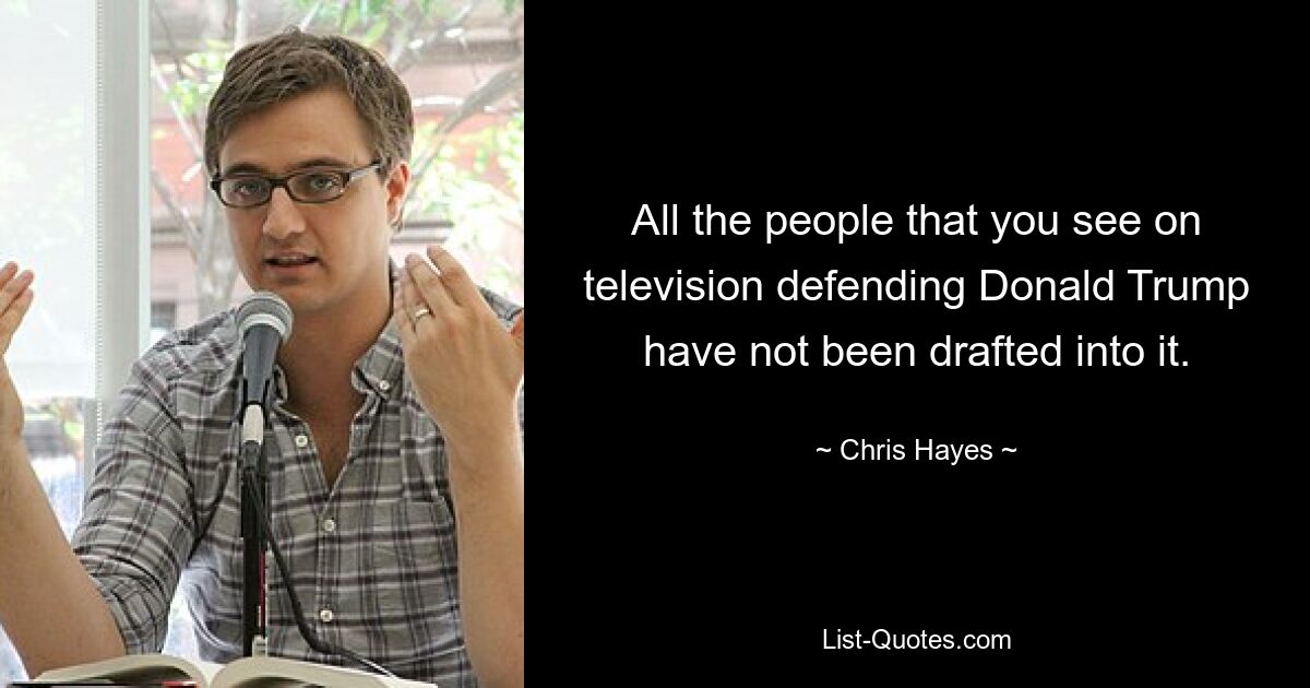 All the people that you see on television defending Donald Trump have not been drafted into it. — © Chris Hayes