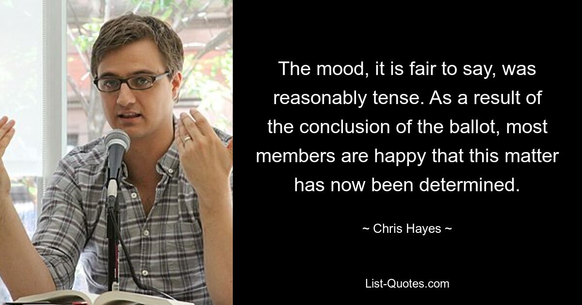 The mood, it is fair to say, was reasonably tense. As a result of the conclusion of the ballot, most members are happy that this matter has now been determined. — © Chris Hayes