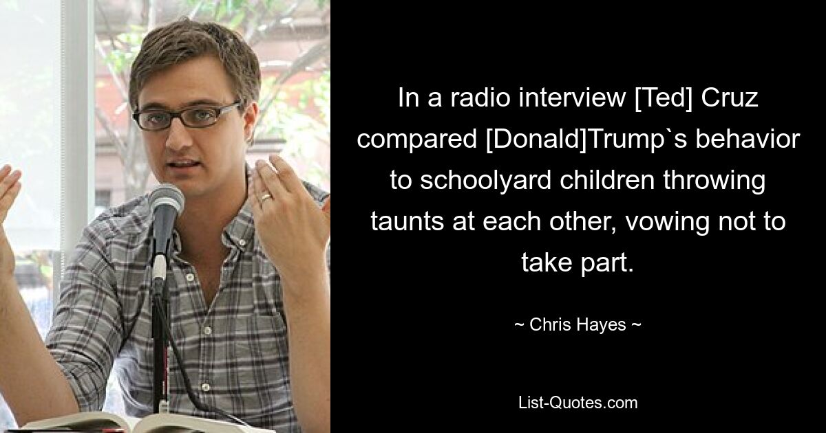 In a radio interview [Ted] Cruz compared [Donald]Trump`s behavior to schoolyard children throwing taunts at each other, vowing not to take part. — © Chris Hayes