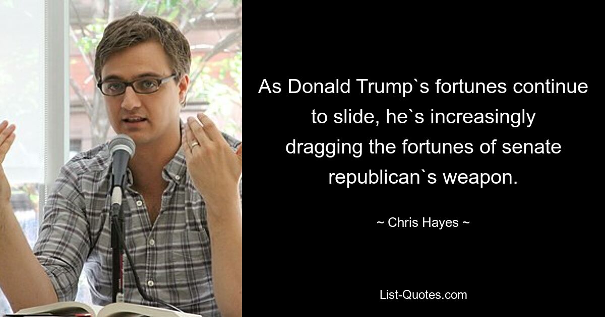 As Donald Trump`s fortunes continue to slide, he`s increasingly dragging the fortunes of senate republican`s weapon. — © Chris Hayes