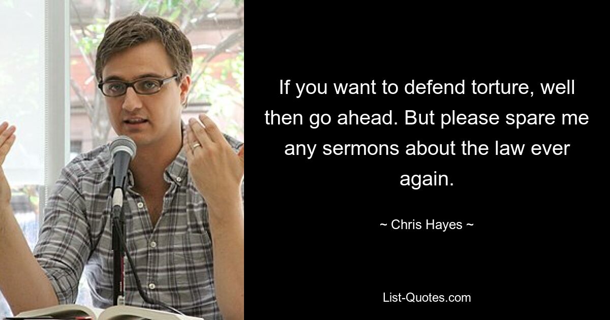 If you want to defend torture, well then go ahead. But please spare me any sermons about the law ever again. — © Chris Hayes