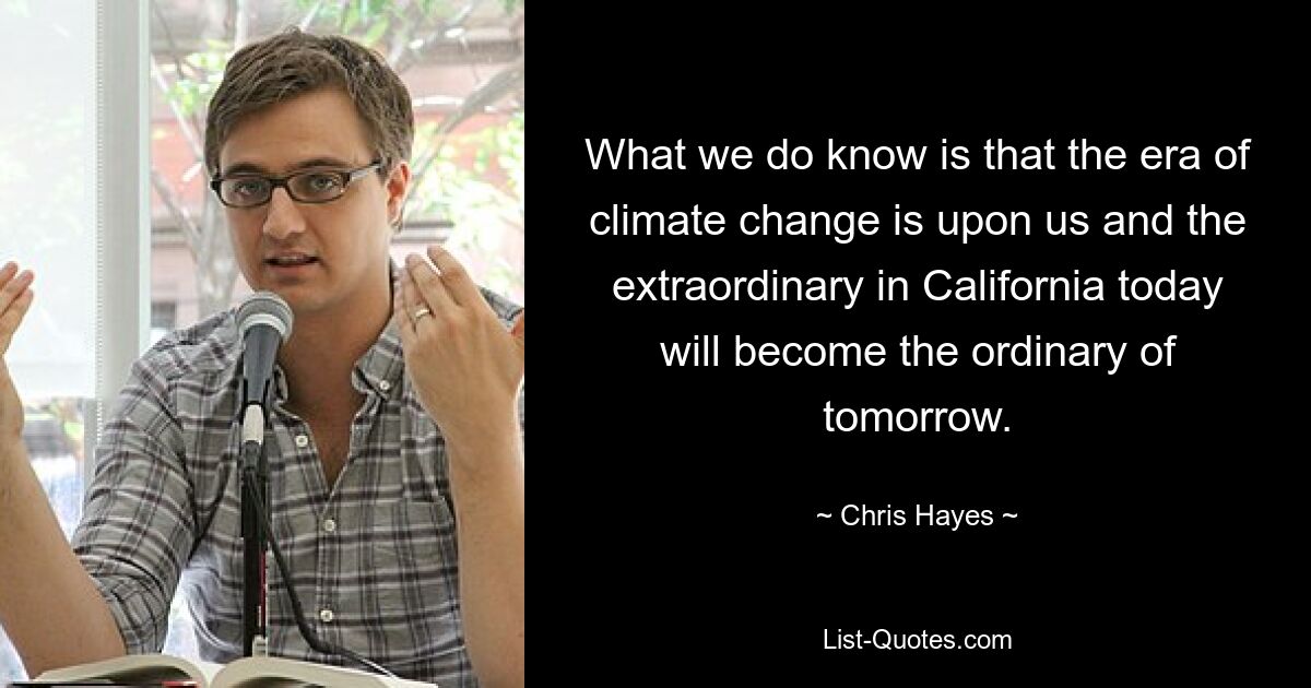 What we do know is that the era of climate change is upon us and the extraordinary in California today will become the ordinary of tomorrow. — © Chris Hayes