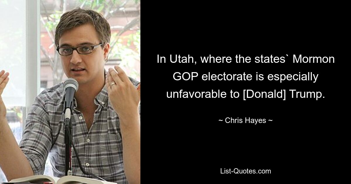 In Utah, where the states` Mormon GOP electorate is especially unfavorable to [Donald] Trump. — © Chris Hayes