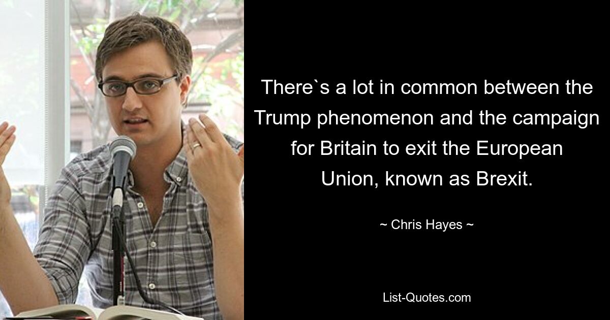 There`s a lot in common between the Trump phenomenon and the campaign for Britain to exit the European Union, known as Brexit. — © Chris Hayes