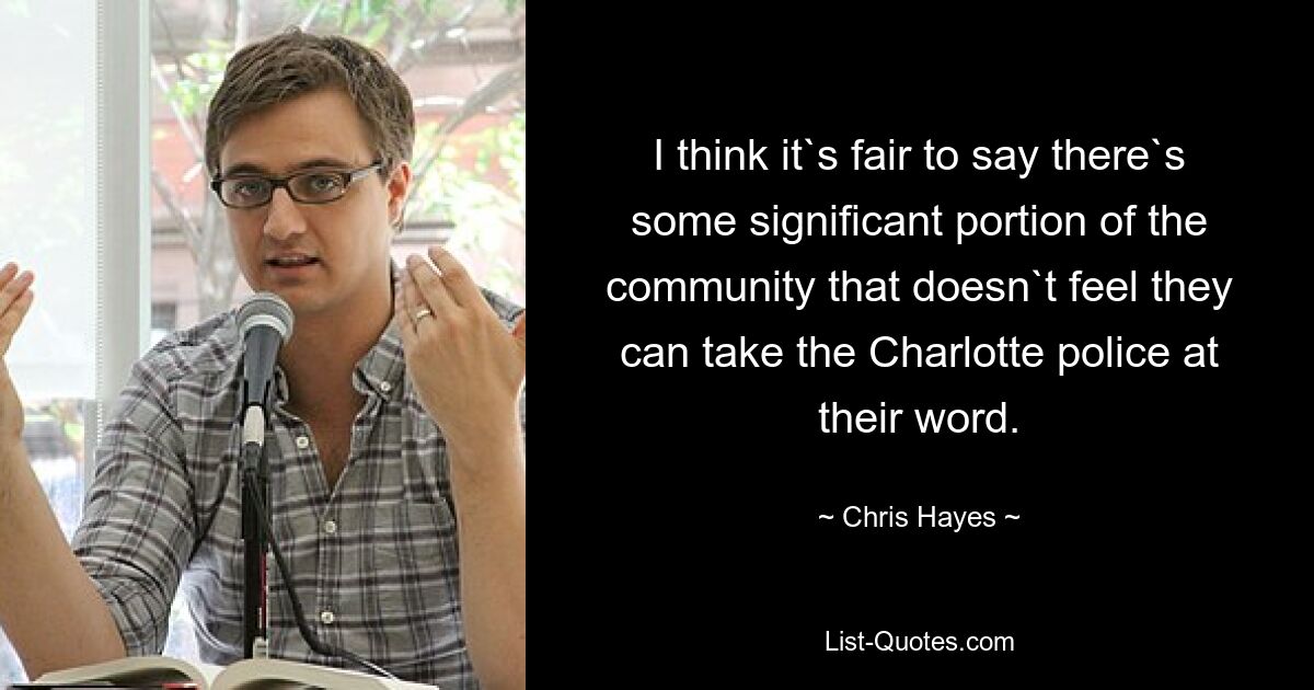 I think it`s fair to say there`s some significant portion of the community that doesn`t feel they can take the Charlotte police at their word. — © Chris Hayes