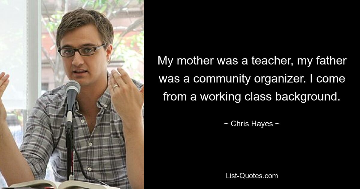 My mother was a teacher, my father was a community organizer. I come from a working class background. — © Chris Hayes