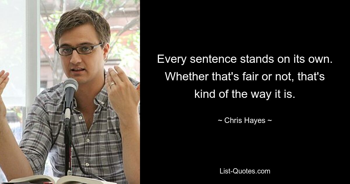 Every sentence stands on its own. Whether that's fair or not, that's kind of the way it is. — © Chris Hayes