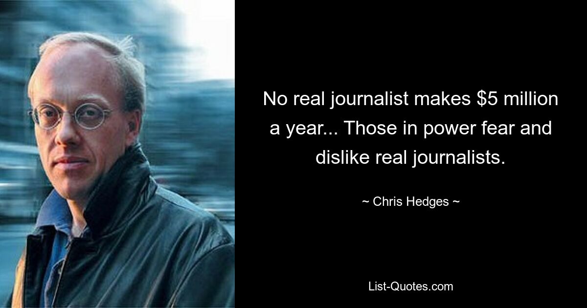 No real journalist makes $5 million a year... Those in power fear and dislike real journalists. — © Chris Hedges