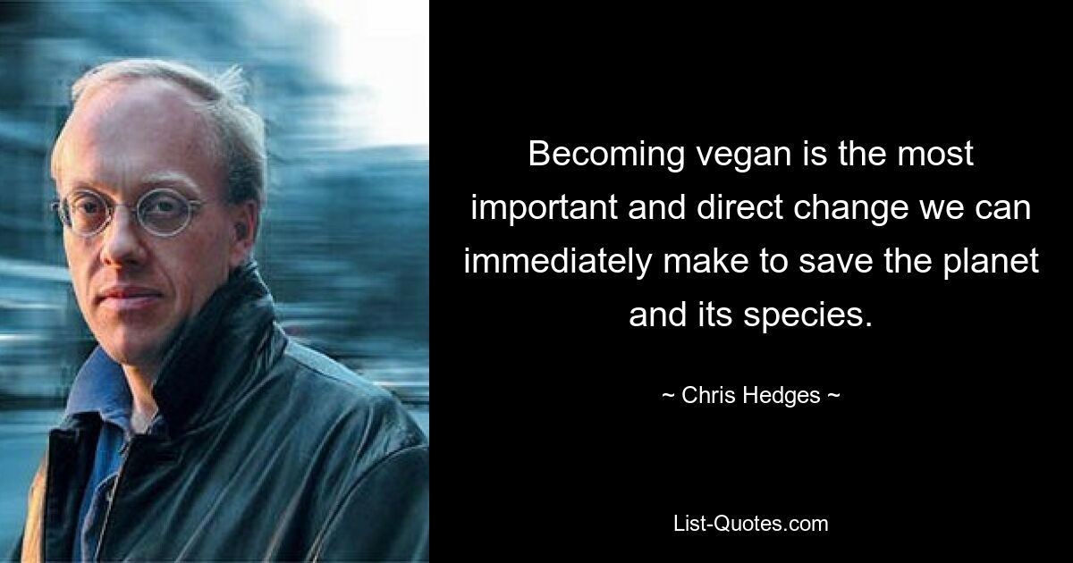 Becoming vegan is the most important and direct change we can immediately make to save the planet and its species. — © Chris Hedges