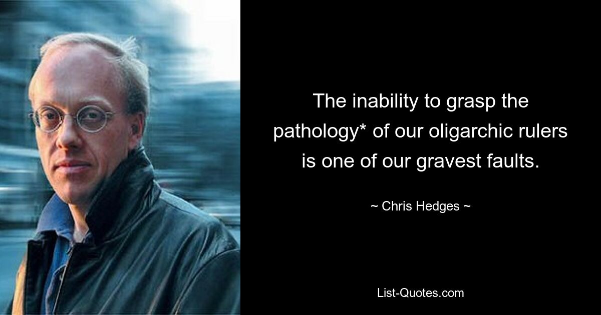 The inability to grasp the pathology* of our oligarchic rulers is one of our gravest faults. — © Chris Hedges