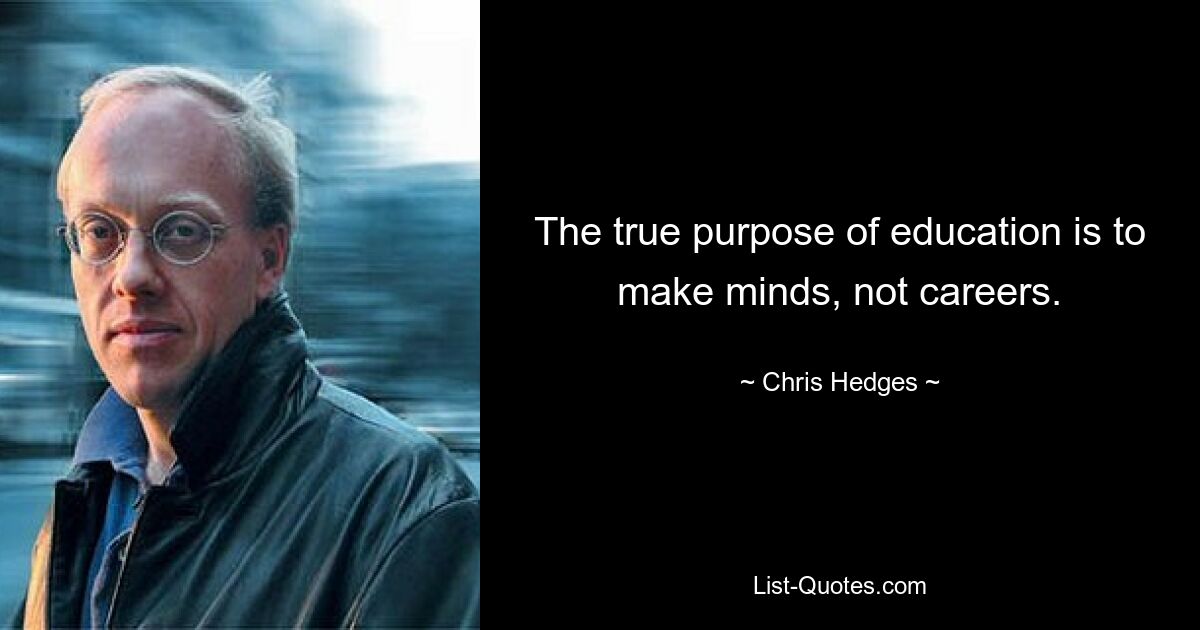 The true purpose of education is to make minds, not careers. — © Chris Hedges