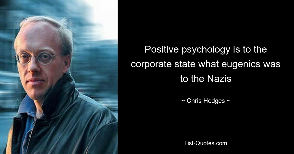 Positive psychology is to the corporate state what eugenics was to the Nazis — © Chris Hedges