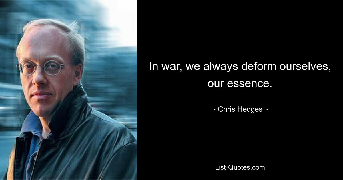 In war, we always deform ourselves, our essence. — © Chris Hedges