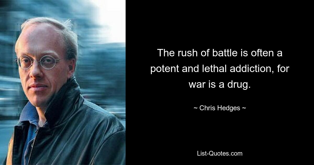 The rush of battle is often a potent and lethal addiction, for war is a drug. — © Chris Hedges