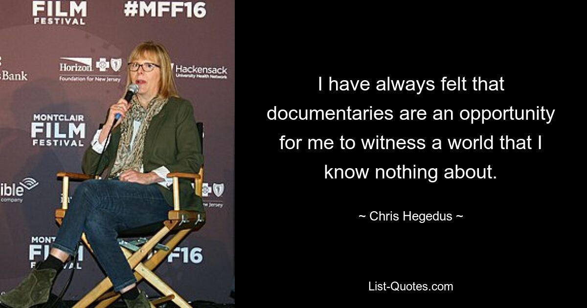 I have always felt that documentaries are an opportunity for me to witness a world that I know nothing about. — © Chris Hegedus