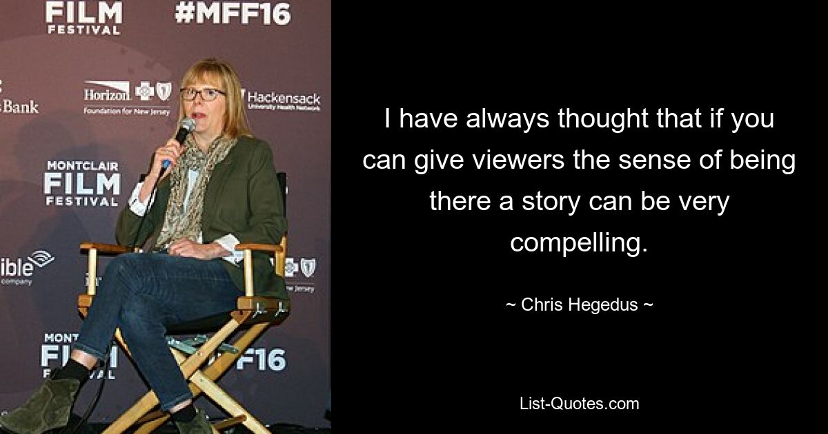 I have always thought that if you can give viewers the sense of being there a story can be very compelling. — © Chris Hegedus