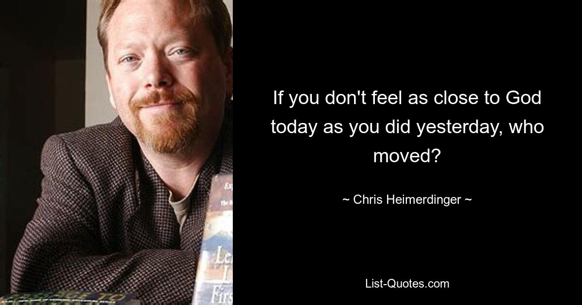 If you don't feel as close to God today as you did yesterday, who moved? — © Chris Heimerdinger