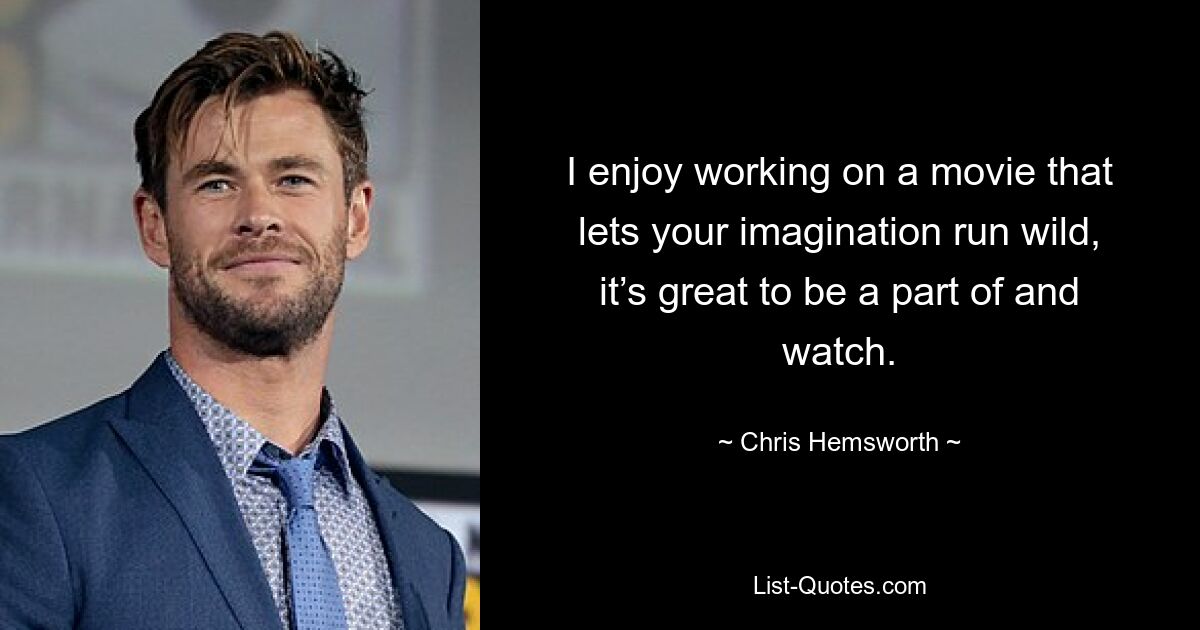 I enjoy working on a movie that lets your imagination run wild, it’s great to be a part of and watch. — © Chris Hemsworth