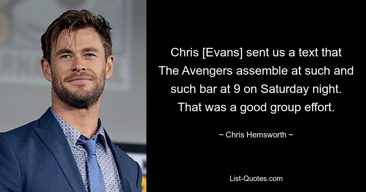 Chris [Evans] sent us a text that The Avengers assemble at such and such bar at 9 on Saturday night. That was a good group effort. — © Chris Hemsworth