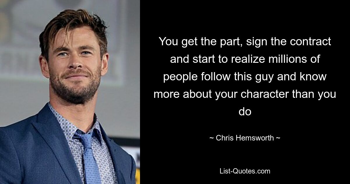 You get the part, sign the contract and start to realize millions of people follow this guy and know more about your character than you do — © Chris Hemsworth