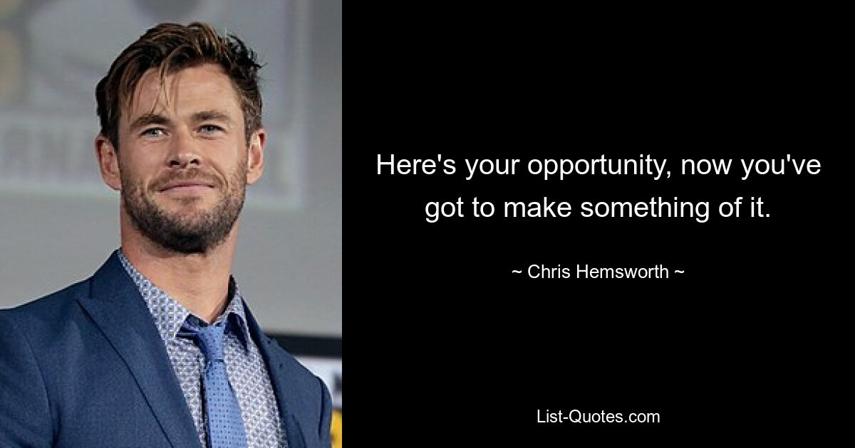 Here's your opportunity, now you've got to make something of it. — © Chris Hemsworth