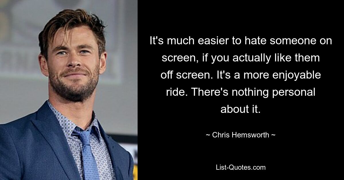 It's much easier to hate someone on screen, if you actually like them off screen. It's a more enjoyable ride. There's nothing personal about it. — © Chris Hemsworth