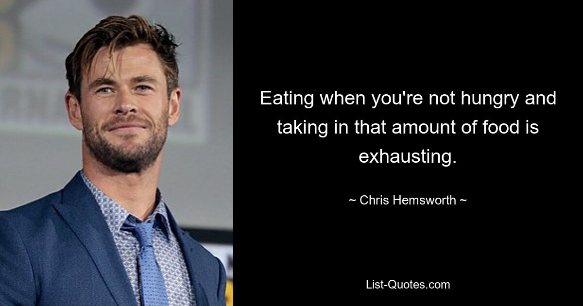 Eating when you're not hungry and taking in that amount of food is exhausting. — © Chris Hemsworth