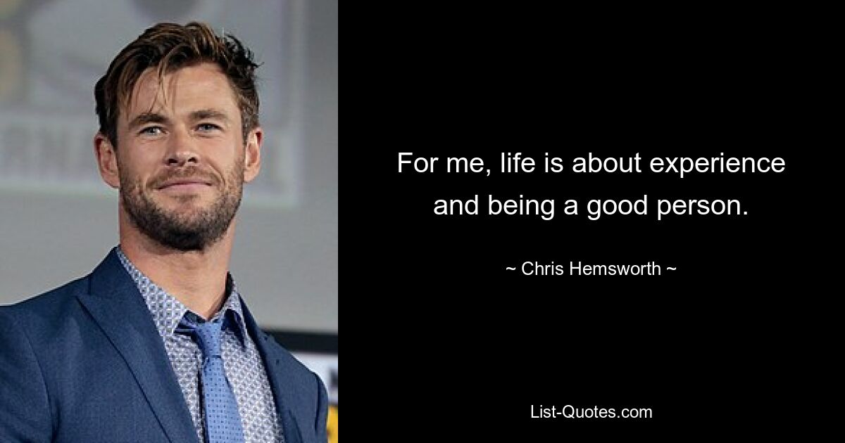 For me, life is about experience and being a good person. — © Chris Hemsworth