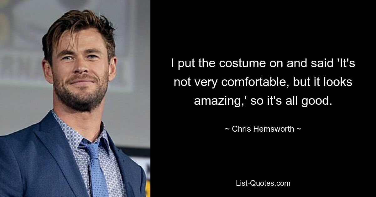 I put the costume on and said 'It's not very comfortable, but it looks amazing,' so it's all good. — © Chris Hemsworth