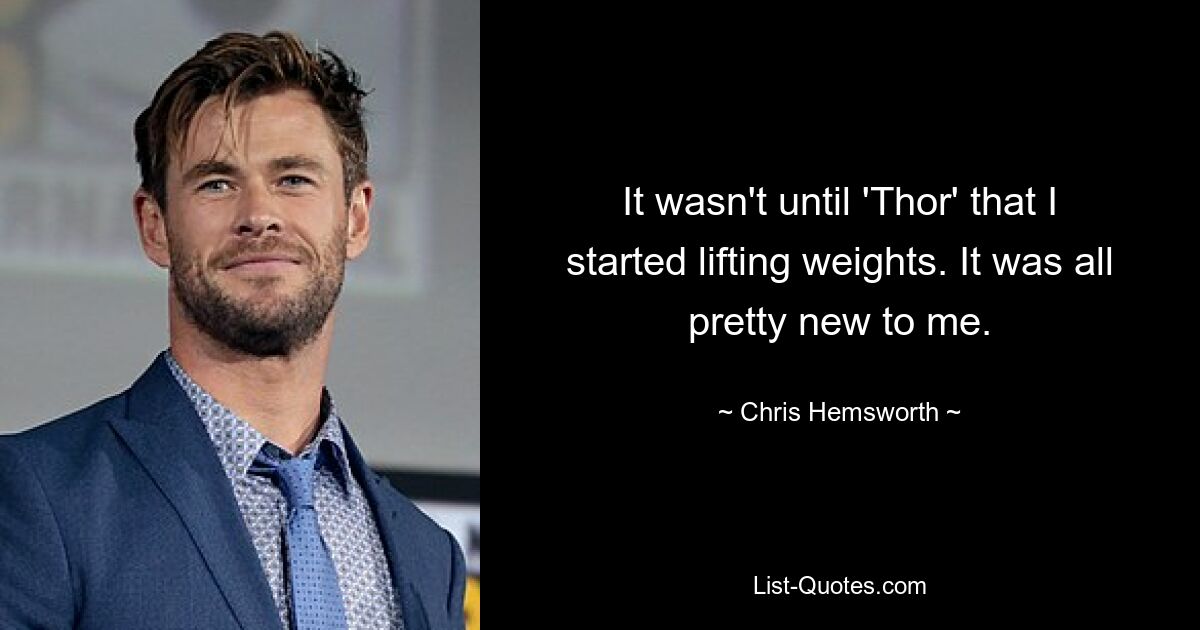 It wasn't until 'Thor' that I started lifting weights. It was all pretty new to me. — © Chris Hemsworth