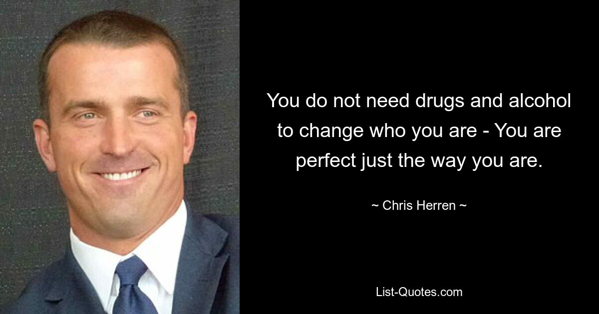 You do not need drugs and alcohol to change who you are - You are perfect just the way you are. — © Chris Herren