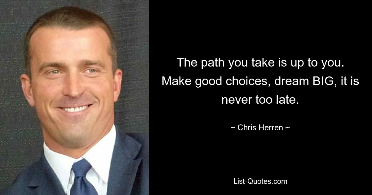 The path you take is up to you. Make good choices, dream BIG, it is never too late. — © Chris Herren