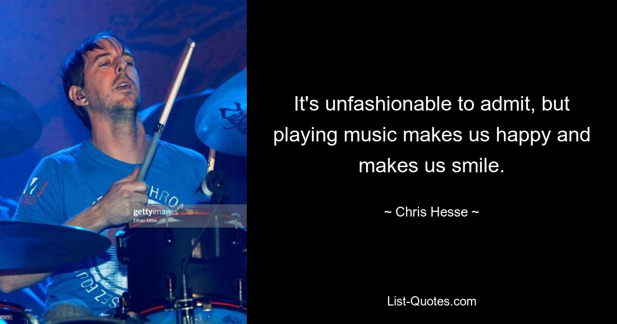 It's unfashionable to admit, but playing music makes us happy and makes us smile. — © Chris Hesse