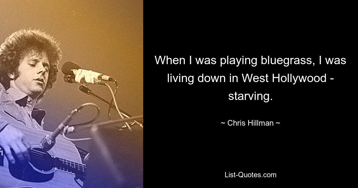 When I was playing bluegrass, I was living down in West Hollywood - starving. — © Chris Hillman