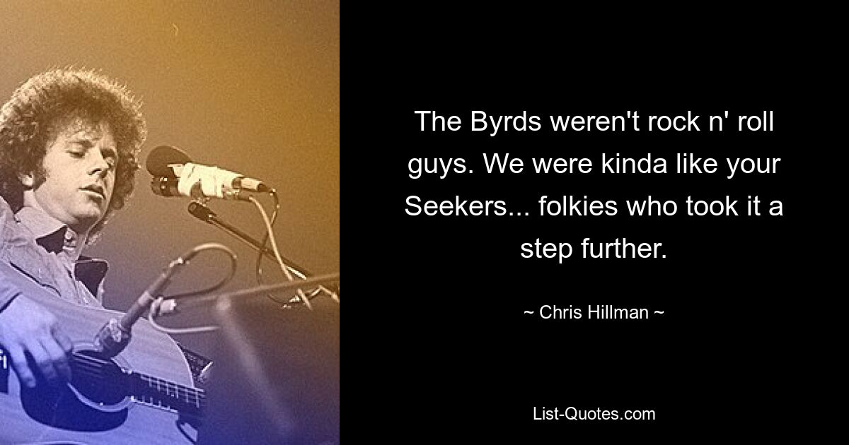 The Byrds weren't rock n' roll guys. We were kinda like your Seekers... folkies who took it a step further. — © Chris Hillman