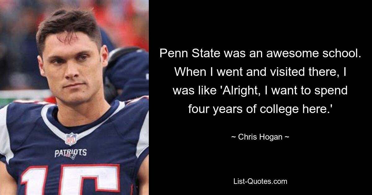 Penn State was an awesome school. When I went and visited there, I was like 'Alright, I want to spend four years of college here.' — © Chris Hogan