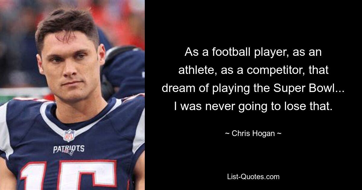 As a football player, as an athlete, as a competitor, that dream of playing the Super Bowl... I was never going to lose that. — © Chris Hogan