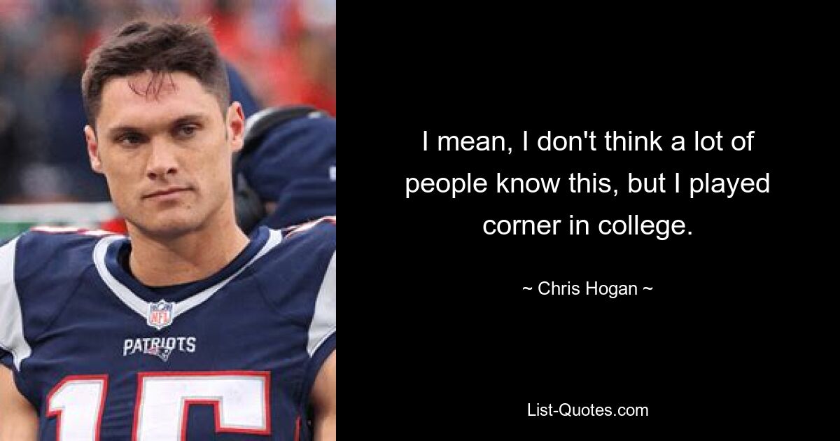 I mean, I don't think a lot of people know this, but I played corner in college. — © Chris Hogan