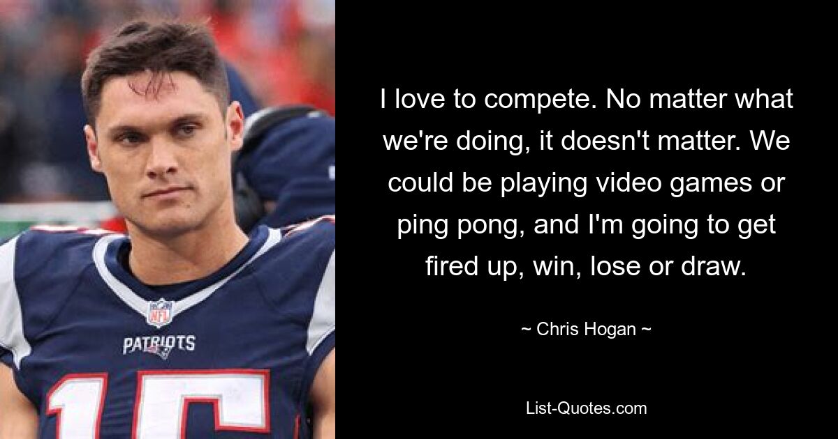 I love to compete. No matter what we're doing, it doesn't matter. We could be playing video games or ping pong, and I'm going to get fired up, win, lose or draw. — © Chris Hogan