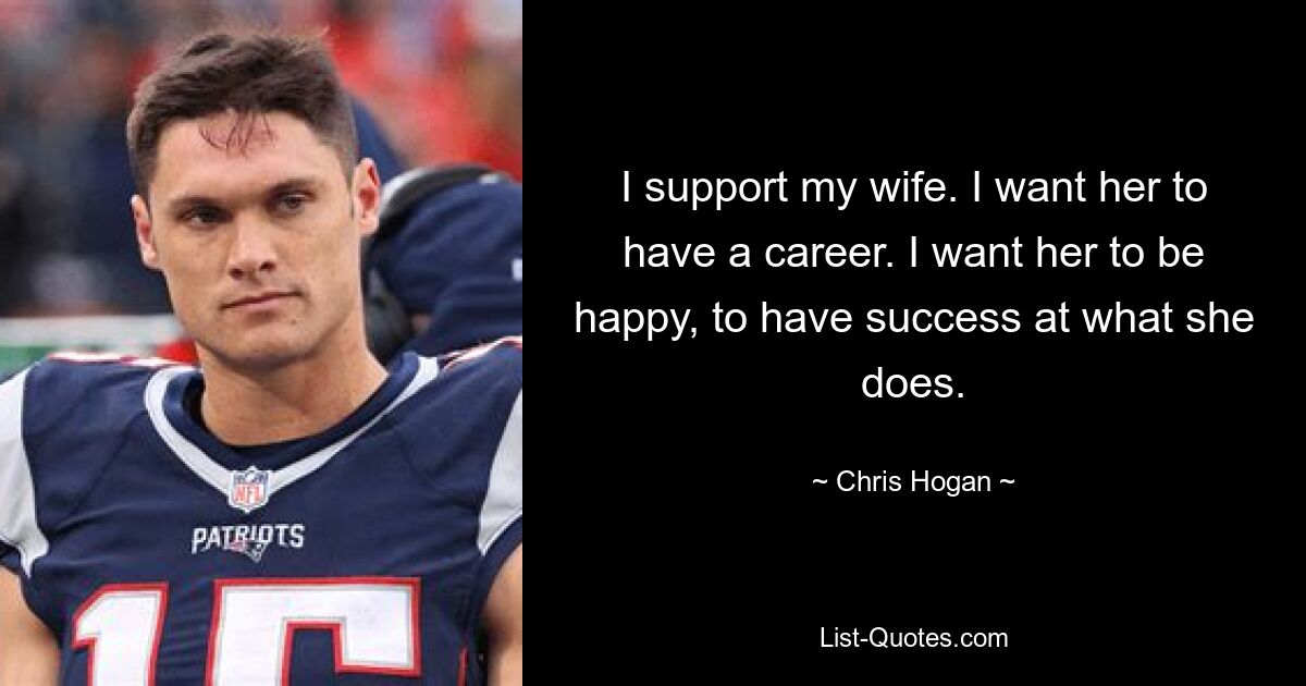 I support my wife. I want her to have a career. I want her to be happy, to have success at what she does. — © Chris Hogan