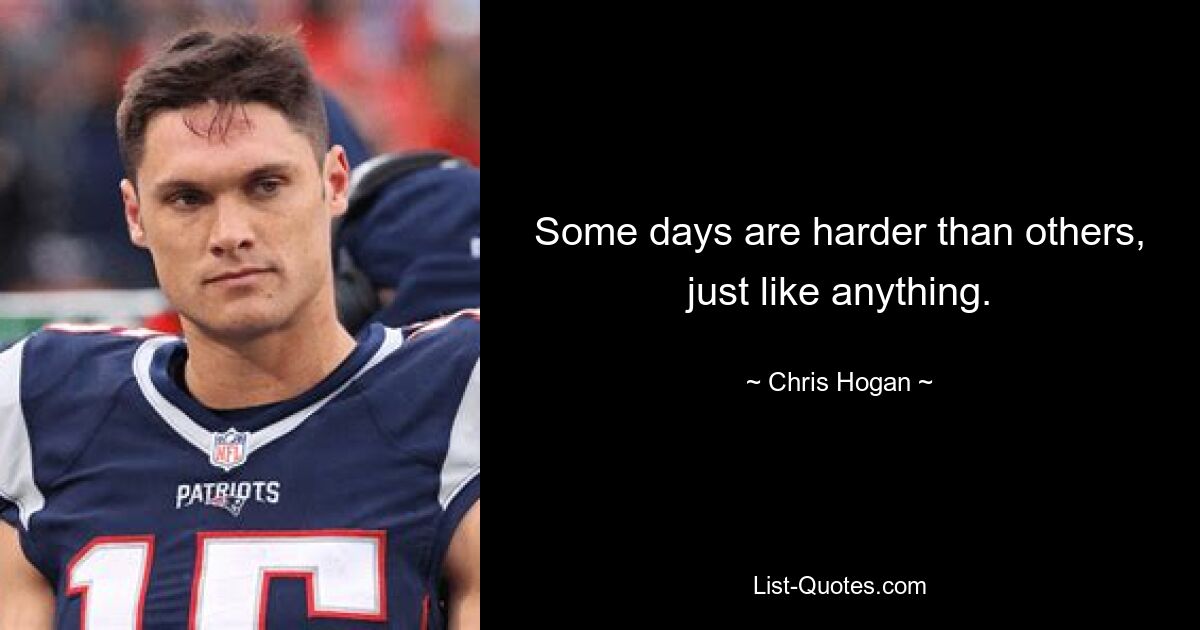 Some days are harder than others, just like anything. — © Chris Hogan