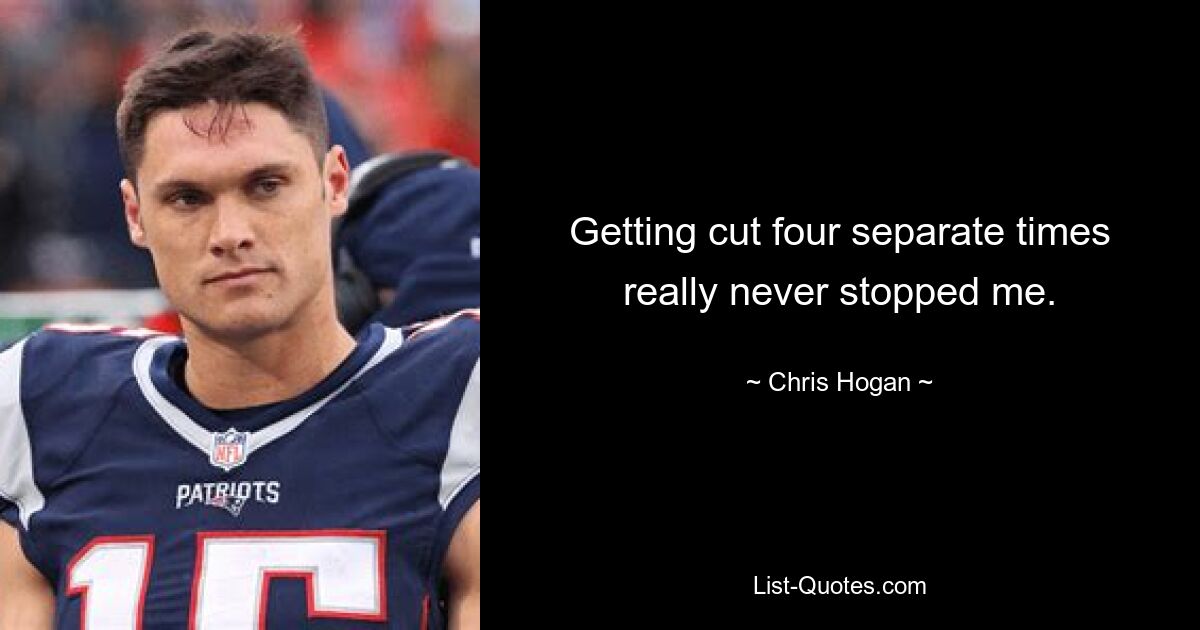 Getting cut four separate times really never stopped me. — © Chris Hogan