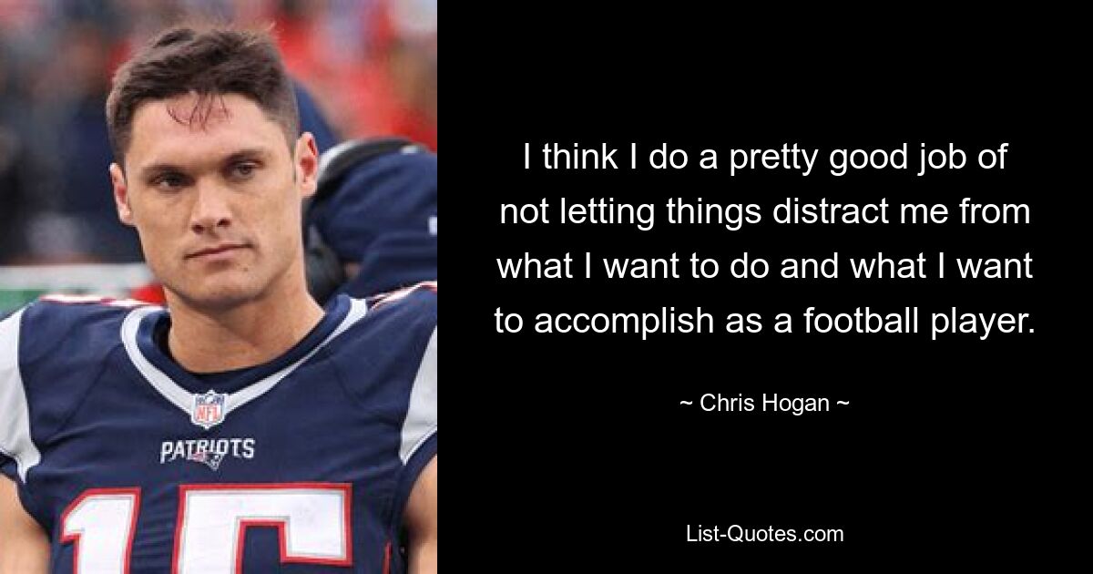 I think I do a pretty good job of not letting things distract me from what I want to do and what I want to accomplish as a football player. — © Chris Hogan