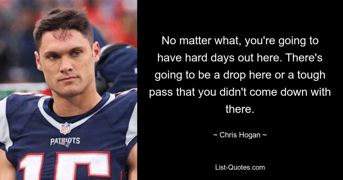 No matter what, you're going to have hard days out here. There's going to be a drop here or a tough pass that you didn't come down with there. — © Chris Hogan