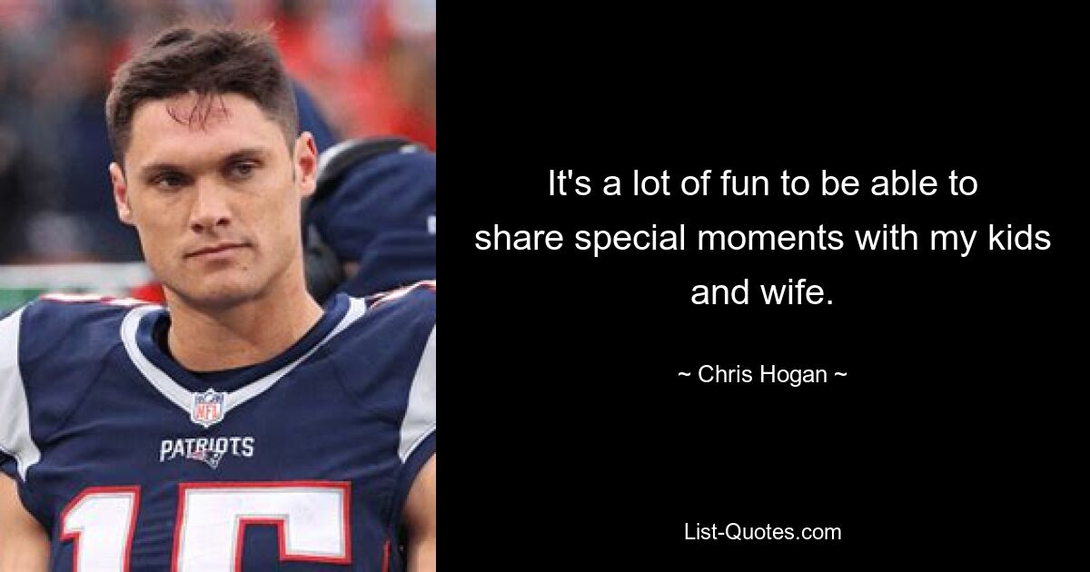 It's a lot of fun to be able to share special moments with my kids and wife. — © Chris Hogan