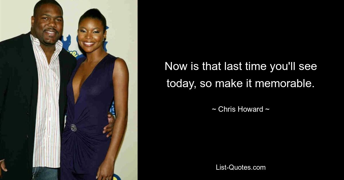 Now is that last time you'll see today, so make it memorable. — © Chris Howard